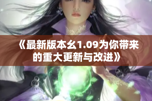 《最新版本幺1.09为你带来的重大更新与改进》