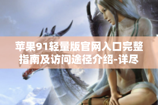 苹果91轻量版官网入口完整指南及访问途径介绍-详尽指南