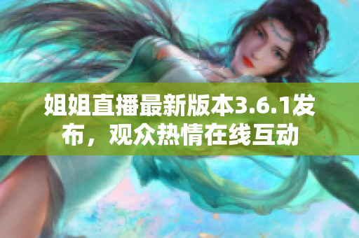 姐姐直播最新版本3.6.1发布，观众热情在线互动