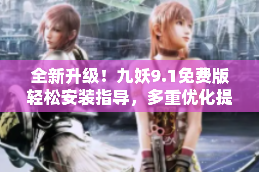 全新升级！九妖9.1免费版轻松安装指导，多重优化提升您的使用体验