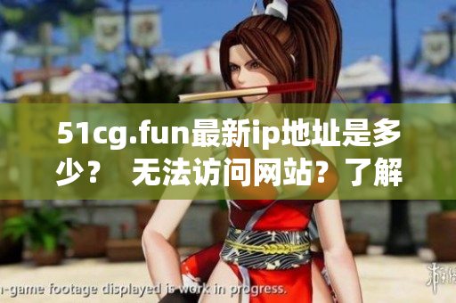 51cg.fun最新ip地址是多少？  无法访问网站？了解51cg.fun最新ip地址变更情况