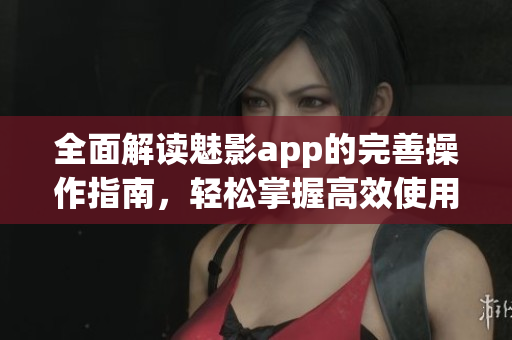 全面解读魅影app的完善操作指南，轻松掌握高效使用技巧