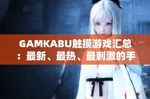 GAMKABU触摸游戏汇总：最新、最热、最刺激的手机游戏推荐