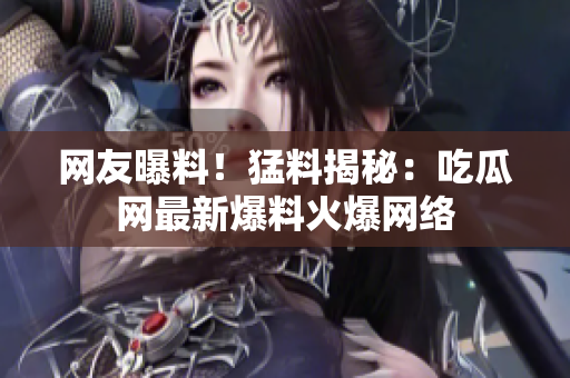 网友曝料！猛料揭秘：吃瓜网最新爆料火爆网络