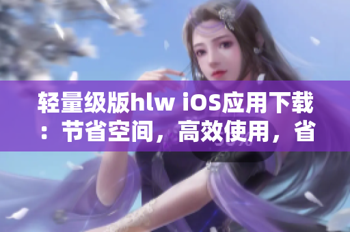 轻量级版hlw iOS应用下载：节省空间，高效使用，省心体验