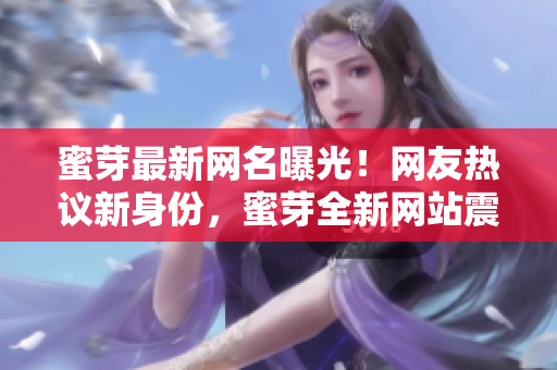 蜜芽最新网名曝光！网友热议新身份，蜜芽全新网站震撼亮相！