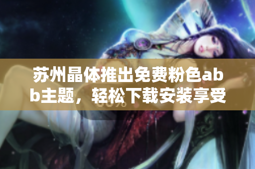 苏州晶体推出免费粉色abb主题，轻松下载安装享受新视觉体验