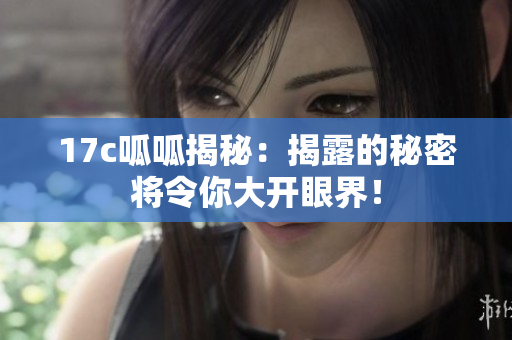 17c呱呱揭秘：揭露的秘密将令你大开眼界！