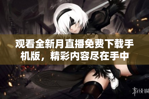 观看全新月直播免费下载手机版，精彩内容尽在手中