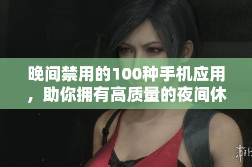 晚间禁用的100种手机应用，助你拥有高质量的夜间休息。