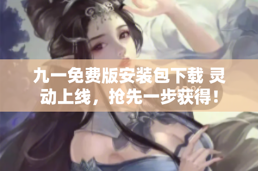 九一免费版安装包下载 灵动上线，抢先一步获得！