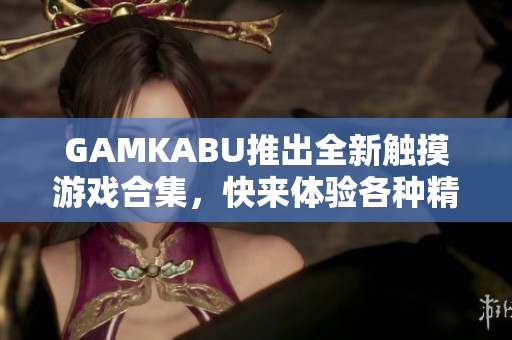 GAMKABU推出全新触摸游戏合集，快来体验各种精彩玩法
