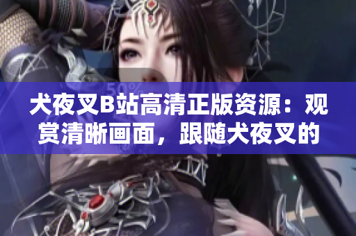 犬夜叉B站高清正版资源：观赏清晰画面，跟随犬夜叉的冒险之旅