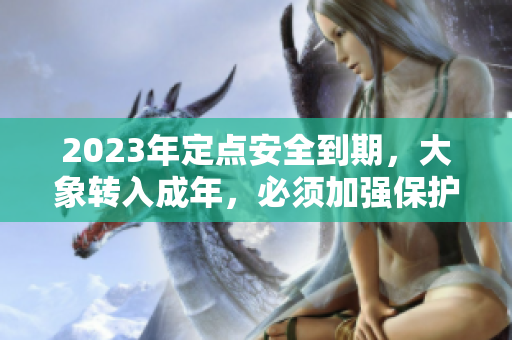 2023年定点安全到期，大象转入成年，必须加强保护措施