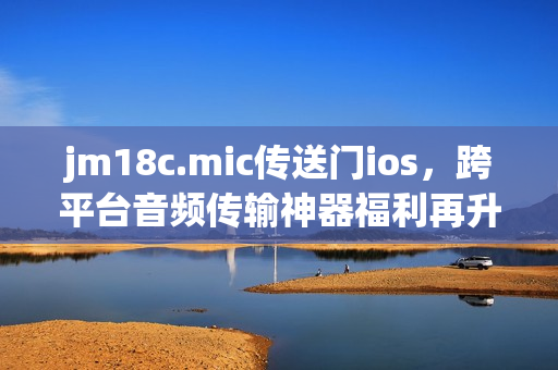 jm18c.mic传送门ios，跨平台音频传输神器福利再升级