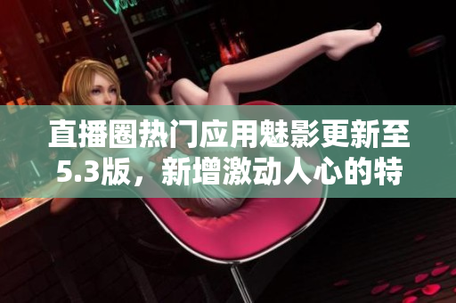 直播圈热门应用魅影更新至5.3版，新增激动人心的特色功能