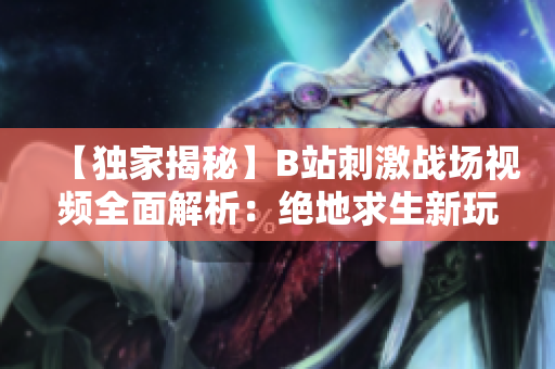 【独家揭秘】B站刺激战场视频全面解析：绝地求生新玩法尽在B站热门推荐【内附精彩视频】