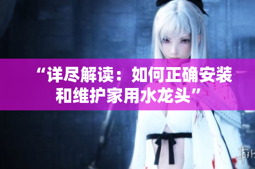 “详尽解读：如何正确安装和维护家用水龙头”