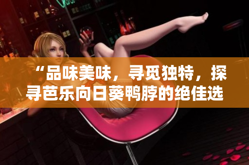 “品味美味，寻觅独特，探寻芭乐向日葵鸭脖的绝佳选择店铺”