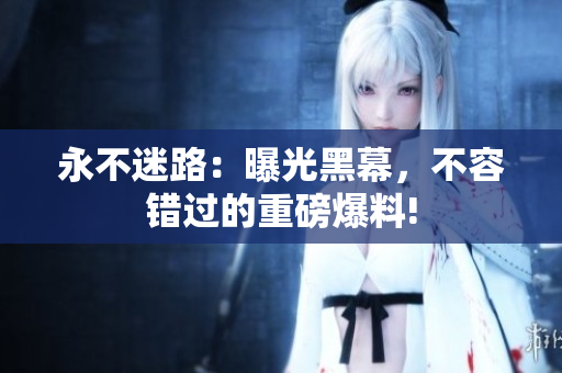 永不迷路：曝光黑幕，不容错过的重磅爆料!