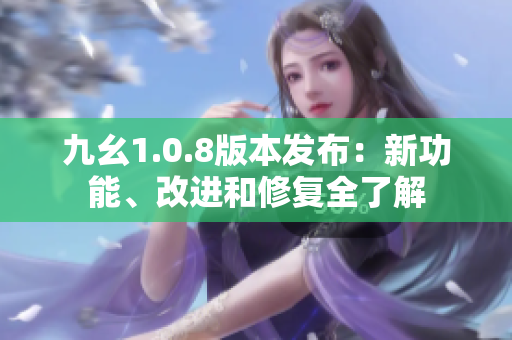 九幺1.0.8版本发布：新功能、改进和修复全了解