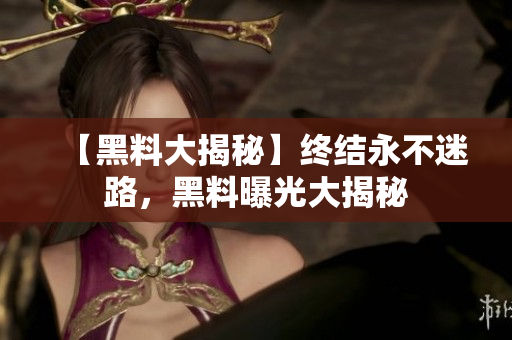 【黑料大揭秘】终结永不迷路，黑料曝光大揭秘