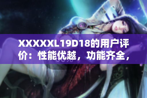 XXXXXL19D18的用户评价：性能优越，功能齐全，物超所值