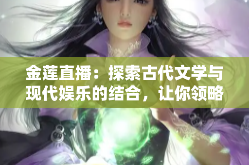 金莲直播：探索古代文学与现代娱乐的结合，让你领略不一样的文化魅力