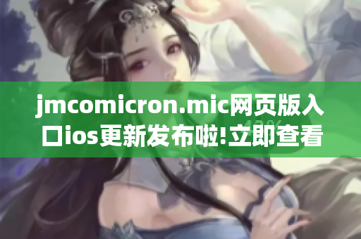 jmcomicron.mic网页版入口ios更新发布啦!立即查看最新版本体验吧