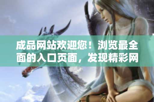 成品网站欢迎您！浏览最全面的入口页面，发现精彩网页版！