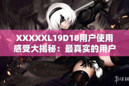 XXXXXL19D18用户使用感受大揭秘：最真实的用户评价分享