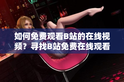 如何免费观看B站的在线视频？寻找B站免费在线观看人数的方法