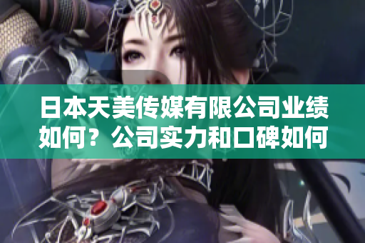 日本天美传媒有限公司业绩如何？公司实力和口碑如何？