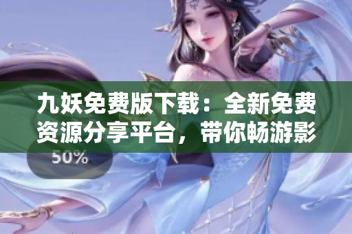 九妖免费版下载：全新免费资源分享平台，带你畅游影视音乐世界