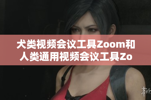 犬类视频会议工具Zoom和人类通用视频会议工具Zoom哪个更适合您的需求？