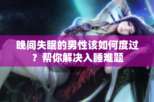 晚间失眠的男性该如何度过？帮你解决入睡难题