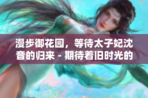 漫步御花园，等待太子妃沈音的归来 - 期待着旧时光的重生