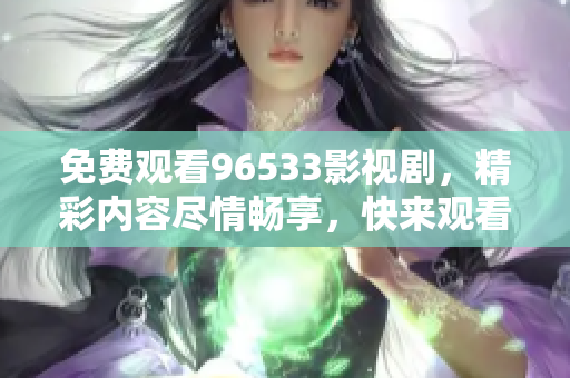免费观看96533影视剧，精彩内容尽情畅享，快来观看吧！