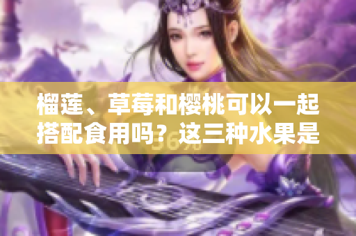 榴莲、草莓和樱桃可以一起搭配食用吗？这三种水果是否能同时享用？