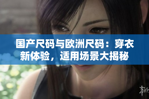 国产尺码与欧洲尺码：穿衣新体验，适用场景大揭秘