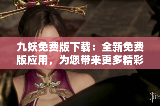 九妖免费版下载：全新免费版应用，为您带来更多精彩内容