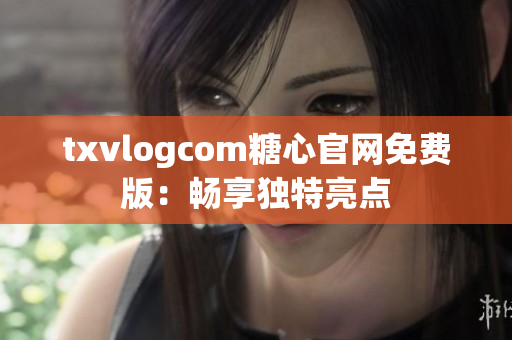 txvlogcom糖心官网免费版：畅享独特亮点