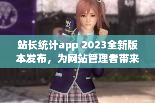 站长统计app 2023全新版本发布，为网站管理者带来更强大的数据分析功能