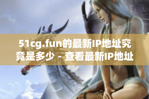 51cg.fun的最新IP地址究竟是多少 - 查看最新IP地址更新情况