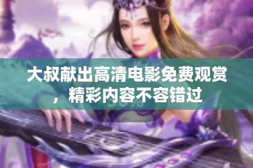 大叔献出高清电影免费观赏，精彩内容不容错过