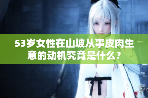 53岁女性在山坡从事皮肉生意的动机究竟是什么？