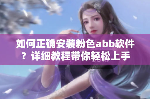 如何正确安装粉色abb软件？详细教程带你轻松上手