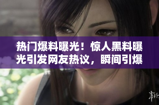 热门爆料曝光！惊人黑料曝光引发网友热议，瞬间引爆社交平台，不容错过！