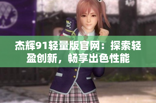 杰辉91轻量版官网：探索轻盈创新，畅享出色性能