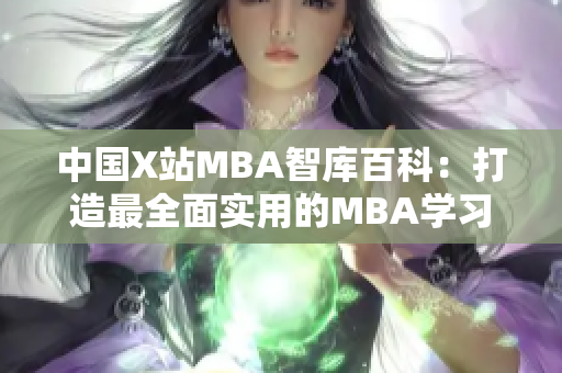 中国X站MBA智库百科：打造最全面实用的MBA学习平台
